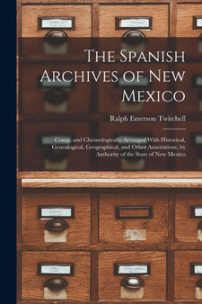 The Spanish Archives of New Mexico : Comp. and Chronologically Arranged With Historical, Genealogical, Geographical, and Other Annotations, by Authority of the State of New Mexico
