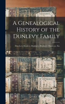 A Genealogical History of the Dunlevy Family : Don-Levi, Donlevy, Dunleavy, Dunlavey, Dunlevey, Etc