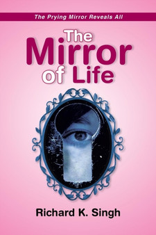The Mirror of Life -The Prying Mirror Reveals All : The Prying Mirror Reveals All by Richard K Singh - Paperback
