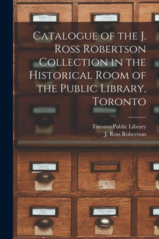 Catalogue of the J. Ross Robertson Collection in the Historical Room of the Public Library, Toronto [microform]