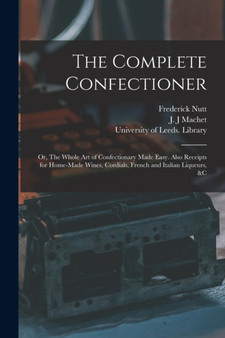The Complete Confectioner : or, The Whole Art of Confectionary Made Easy. Also Receipts for Home-made Wines, Cordials, French and Italian Liqueurs, &c