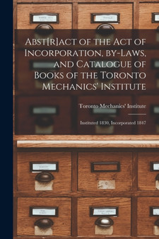 Abst[r]act of the Act of Incorporation, By-laws, and Catalogue of Books of the Toronto Mechanics' Institute [microform] : Instituted 1830, Incorporated 1847