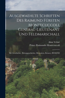 Ausgewaehlte Schriften Des Raimund Fursten Montecuccoli, General-Lieutenant Und Feldmarschall : Bd. Geschichte. (Kriegsgeschichte, Memoiren, Reisen), III BAND