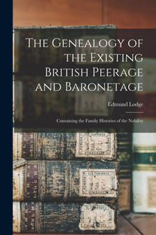 The Genealogy of the Existing British Peerage and Baronetage : Containing the Family Histories of the Nobility