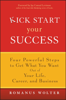 Kick Start Your Success : Four Powerful Steps to Get What You Want Out of Your Life, Career, and Business
