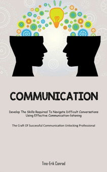 Communication : Develop The Skills Required To Navigate Difficult Conversations Using Effective Communication-listening (The Craft Of Successful Communication Unlocking Professional)