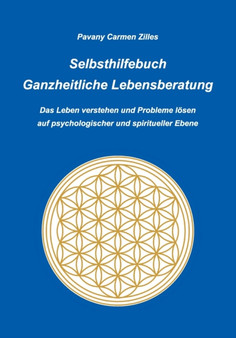 Selbsthilfebuch Ganzheitliche Lebensberatung : Das Leben verstehen und Probleme loesen auf psychologischer und spiritueller Ebene