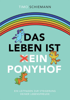 Das Leben ist ein Ponyhof : Ein Leitfaden zur Steigerung deiner Lebensfreude