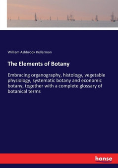 The Elements of Botany : Embracing organography, histology, vegetable physiology, systematic botany and economic botany, together with a complete glossary of botanical terms