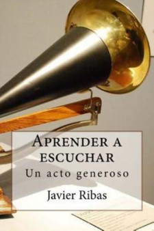 Aprender a escuchar : Regalate el sentimiento de la generosidad conociendo y poniendo en practica el proceso de escucha