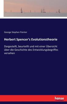 Herbert Spencer's Evolutionstheorie : Dargestellt, beurteillt und mit einer UEbersicht uber die Geschichte des Entwicklungsbegriffes versehen