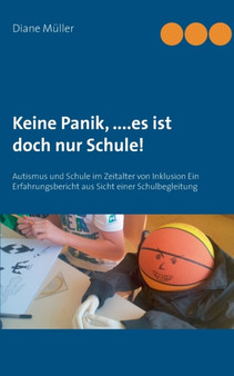 Keine Panik, ....Es ist doch nur Schule! : Autismus und Schule im Zeitalter von Inklusion Ein Erfahrungsbericht aus Sicht einer Schulbegleitung