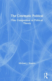 The Cinematic Political : Film Composition as Political Theory by Michael J. Shapiro - Hardback