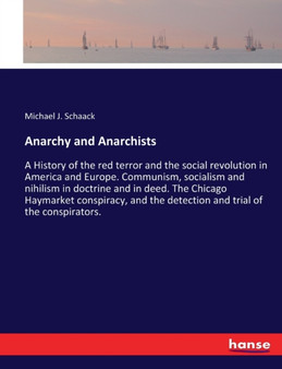Anarchy and Anarchists : A History of the red terror and the social revolution in America and Europe. Communism, socialism and nihilism in doctrine and in deed. The Chicago Haymarket conspiracy, and t