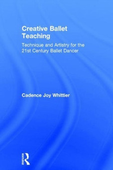 Creative Ballet Teaching : Technique and Artistry for the 21st Century Ballet Dancer by Cadence Whittier - Hardback