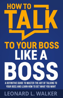 How to Talk to Your Boss Like a Boss : A Definitive Guide to Master the Art of Talking to Your Boss and Learn How to Get What You Want