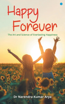 Happy Forever : The Art and Science of Everlasting Happiness