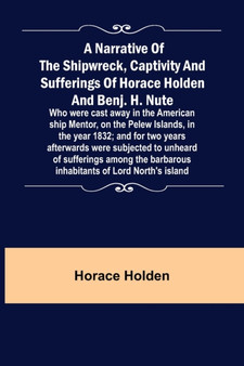 A Narrative of the Shipwreck, Captivity and Sufferings of Horace Holden and Benj. H. Nute; Who were cast away in the American ship Mentor, on the Pelew Islands, in the year 1832; and for two years aft