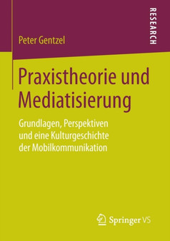 Praxistheorie und Mediatisierung : Grundlagen, Perspektiven und eine Kulturgeschichte der Mobilkommunikation