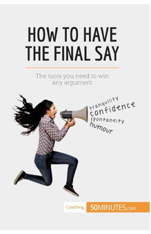 How to Have the Final Say : The tools you need to win any argument