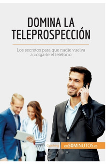 Domina la teleprospeccion : Los secretos para que nadie vuelva a colgarte el telefono