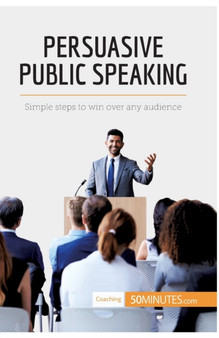 Persuasive Public Speaking : Simple steps to win over any audience