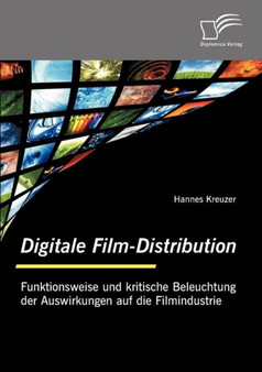 Digitale Film-Distribution : Funktionsweise Und Kritische Beleuchtung Der Auswirkungen Auf Die Filmindustrie
