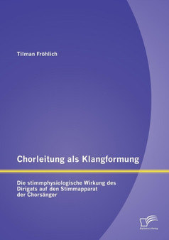 Chorleitung als Klangformung : Die stimmphysiologische Wirkung des Dirigats auf den Stimmapparat der Chorsanger