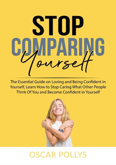 Stop Comparing Yourself : The Essential Guide on Loving and Being Confident in Yourself, Learn How to Stop Caring What Other People Think Of You and Become Confident in Yourself
