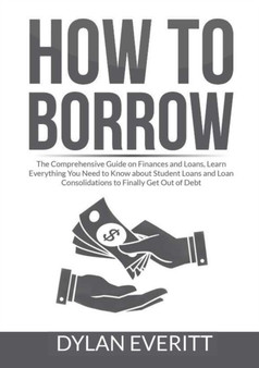How to Borrow : The Comprehensive Guide on Finances and Loans, Learn Everything You Need to Know about Student Loans and Loan Consolidations to Finally Get Out of Debt