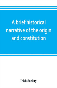 A brief historical narrative of the origin and constitution of The society of the governor and assistants, London, of the new plantation in Ulster, within the realm of Ireland : commonly called the Ho