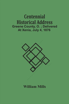 Centennial Historical Address : Greene County, O.; Delivered At Xenia, July 4, 1876