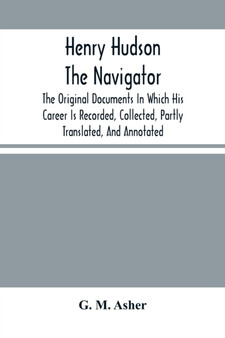 Henry Hudson The Navigator : The Original Documents In Which His Career Is Recorded, Collected, Partly Translated, And Annotated