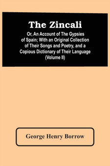 The Zincali : Or, An Account Of The Gypsies Of Spain; With An Original Collection Of Their Songs And Poetry, And A Copious Dictionary Of Their Language (Volume Ii)