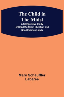 The Child in the Midst; A Comparative Study of Child Welfare in Christian and Non-Christian Lands