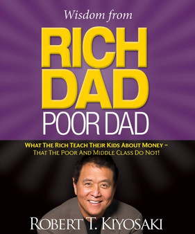 Wisdom from Rich Dad, Poor Dad : What the Rich Teach Their Kids About Money--That the Poor and the Middle Class Do Not!