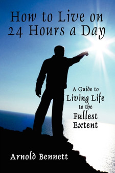 How to Live on 24 Hours a Day : A Guide to Living Life to the Fullest Extent