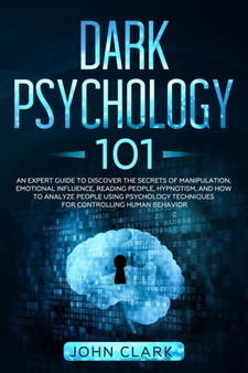 Dark Psychology 101 : An Expert Guide to Discover the Secrets of Manipulation, Emotional Influence, Reading People, Hypnotism, and How to Analyze People Using Psychology Techniques for Controlling Hum