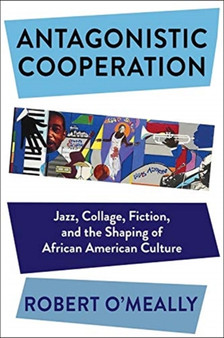 Antagonistic Cooperation : Jazz, Collage, Fiction, and the Shaping of African American Culture by Robert O'Meally - Hardback
