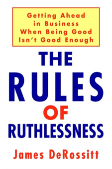 The Rules of Ruthlessness:Getting ahead in Business When Being Good Isn't Good Enough : Getting ahead in Business When Being Good Isn't Good Enough