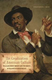 The Creolization of American Culture : William Sidney Mount and the Roots of Blackface Minstrelsy by Christopher J Smith - Hardback