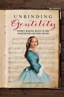 Unbinding Gentility : Women Making Music in the Nineteenth-Century South by Candace Bailey - Paperback