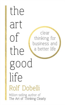 The Art of the Good Life : Clear Thinking for Business and a Better Life - from 'one of Europe's finest minds' (Matt Ridley)