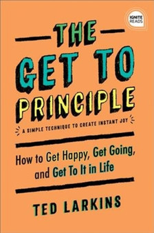 The Get To Principle : How to Get Happy, Get Going, and Get To It in Life