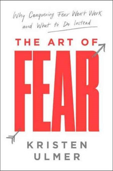 The Art of Fear : Why Conquering Fear Won't Work and What to Do Instead