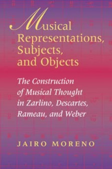 Musical Representations, Subjects, and Objects : The Construction of Musical Thought in Zarlino, Descartes, Rameau, and Weber by Jairo Moreno - Hardback