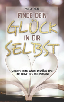 Finde Dein Gluck in Dir selbst : Entdecke Deine wahre Persoenlichkeit und lerne Dich neu kennen