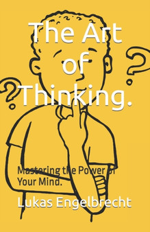 The Art of Thinking. : Mastering the Power of Your Mind.