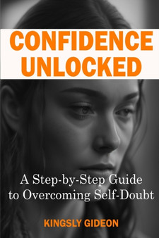 Confidence Unlocked : A Step-by-Step Guide to Overcoming Self-Doubt
