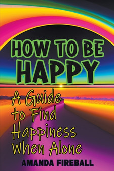 How to Be Happy : A Guide to Finding Happiness When Alone